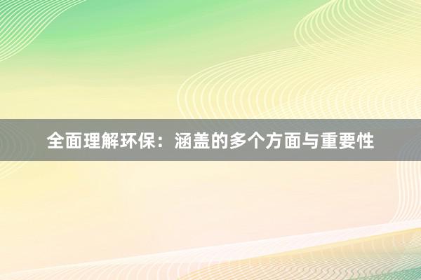 全面理解环保：涵盖的多个方面与重要性