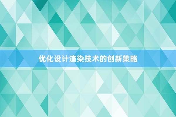 优化设计渲染技术的创新策略