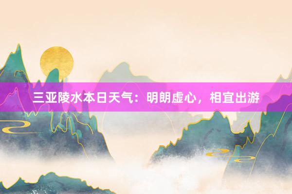 三亚陵水本日天气：明朗虚心，相宜出游