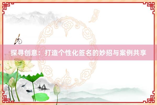 探寻创意：打造个性化签名的妙招与案例共享